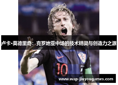 卢卡·莫德里奇：克罗地亚中场的技术精灵与创造力之源
