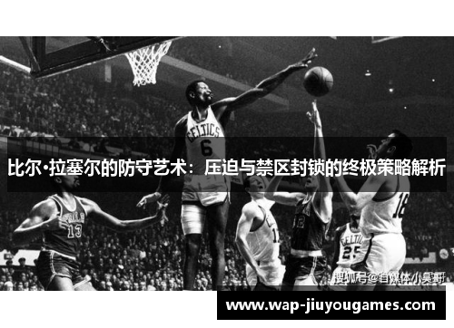 比尔·拉塞尔的防守艺术：压迫与禁区封锁的终极策略解析