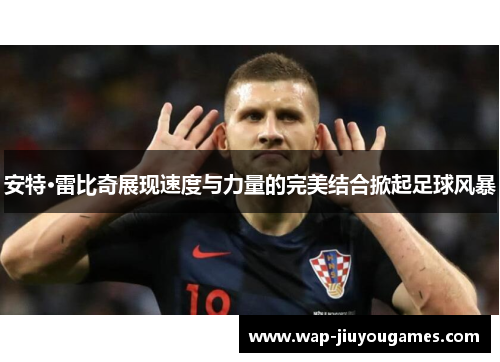安特·雷比奇展现速度与力量的完美结合掀起足球风暴