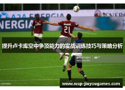 提升卢卡库空中争顶能力的实战训练技巧与策略分析