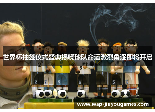 世界杯抽签仪式盛典揭晓球队命运激烈角逐即将开启