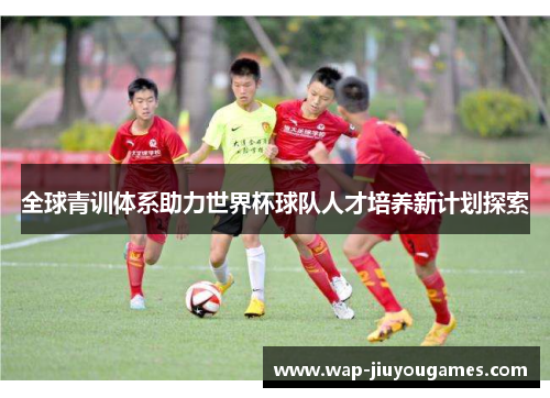 全球青训体系助力世界杯球队人才培养新计划探索
