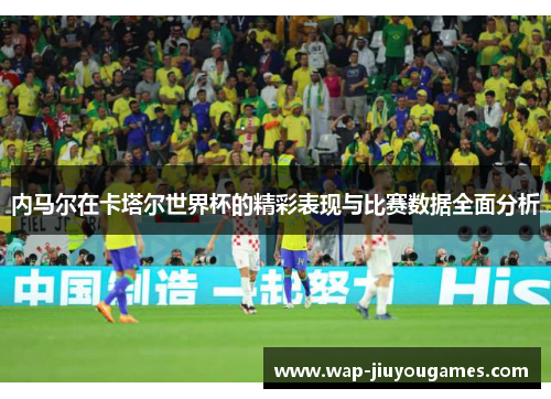 内马尔在卡塔尔世界杯的精彩表现与比赛数据全面分析