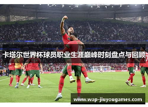 卡塔尔世界杯球员职业生涯巅峰时刻盘点与回顾