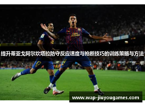 提升蒂亚戈阿尔坎塔拉防守反应速度与抢断技巧的训练策略与方法