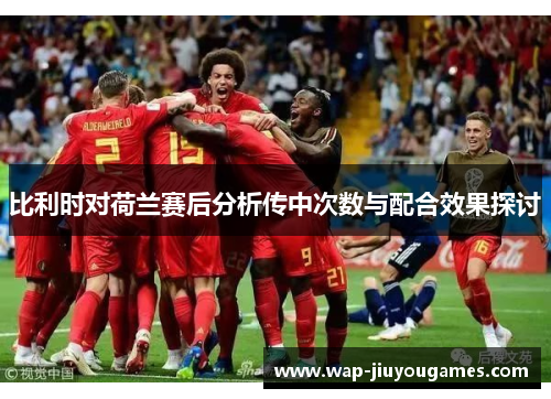 比利时对荷兰赛后分析传中次数与配合效果探讨