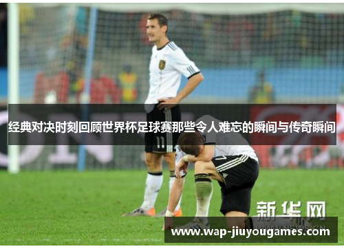 经典对决时刻回顾世界杯足球赛那些令人难忘的瞬间与传奇瞬间