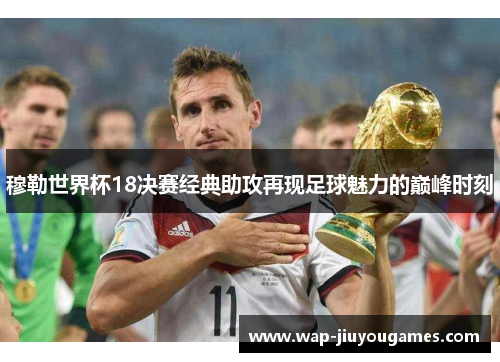 穆勒世界杯18决赛经典助攻再现足球魅力的巅峰时刻