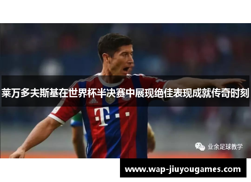 莱万多夫斯基在世界杯半决赛中展现绝佳表现成就传奇时刻