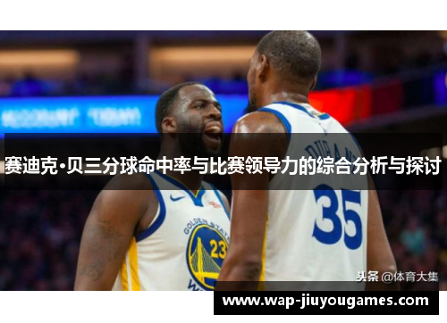 赛迪克·贝三分球命中率与比赛领导力的综合分析与探讨