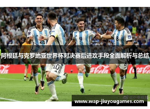 阿根廷与克罗地亚世界杯对决赛后进攻手段全面解析与总结