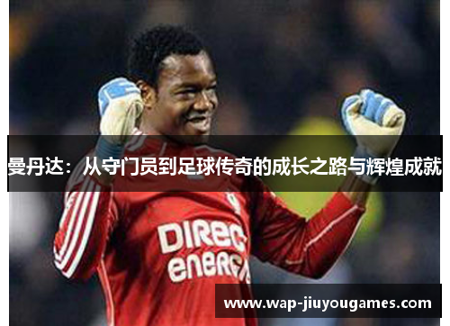 曼丹达：从守门员到足球传奇的成长之路与辉煌成就