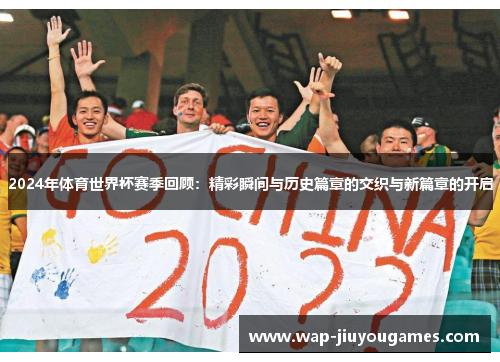 2024年体育世界杯赛季回顾：精彩瞬间与历史篇章的交织与新篇章的开启