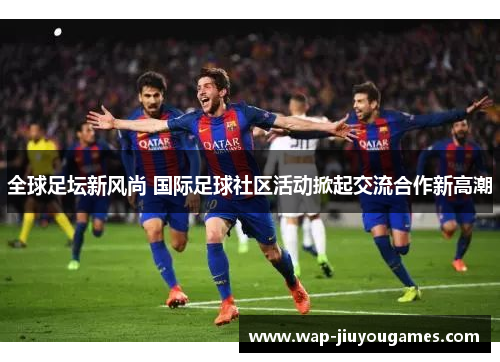 全球足坛新风尚 国际足球社区活动掀起交流合作新高潮
