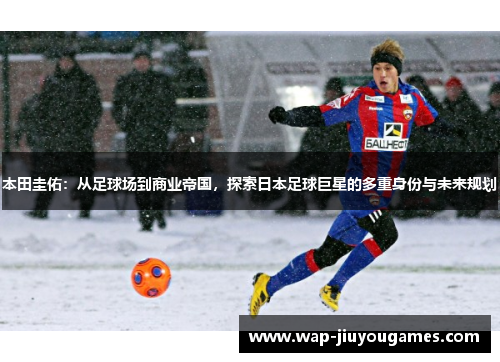 本田圭佑：从足球场到商业帝国，探索日本足球巨星的多重身份与未来规划