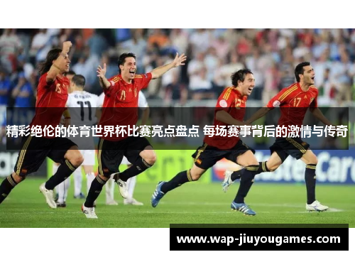 精彩绝伦的体育世界杯比赛亮点盘点 每场赛事背后的激情与传奇