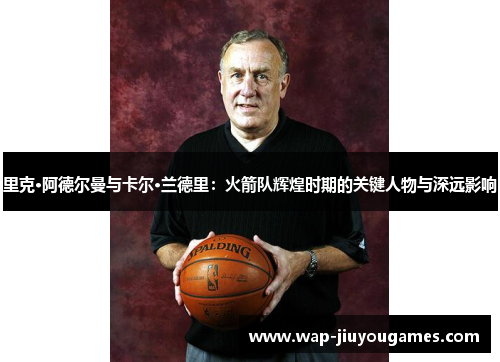 里克·阿德尔曼与卡尔·兰德里：火箭队辉煌时期的关键人物与深远影响