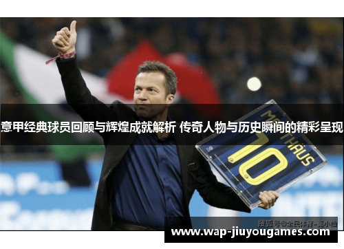 意甲经典球员回顾与辉煌成就解析 传奇人物与历史瞬间的精彩呈现