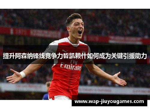 提升阿森纳锋线竞争力哲凯赖什如何成为关键引援助力