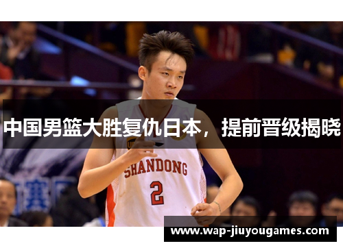中国男篮大胜复仇日本，提前晋级揭晓