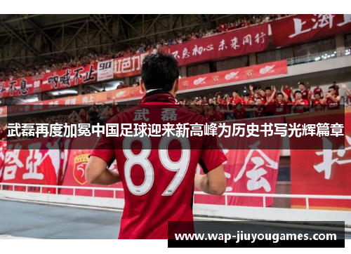 武磊再度加冕中国足球迎来新高峰为历史书写光辉篇章