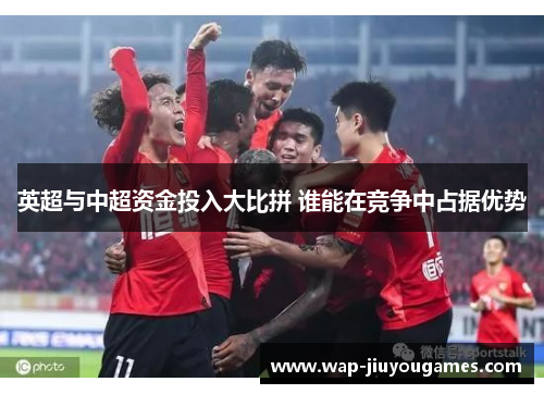英超与中超资金投入大比拼 谁能在竞争中占据优势