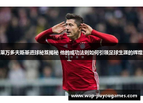 莱万多夫斯基进球秘笈揭秘 他的成功法则如何引领足球生涯的辉煌