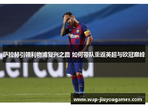 萨拉赫引领利物浦复兴之路 如何带队重返英超与欧冠巅峰