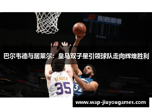 巴尔韦德与居莱尔：皇马双子星引领球队走向辉煌胜利