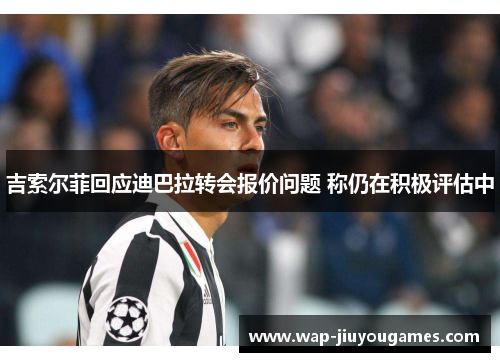 吉索尔菲回应迪巴拉转会报价问题 称仍在积极评估中