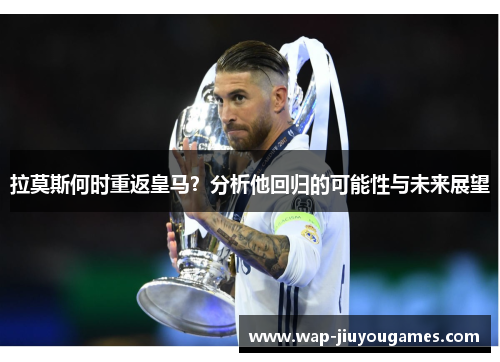 拉莫斯何时重返皇马？分析他回归的可能性与未来展望