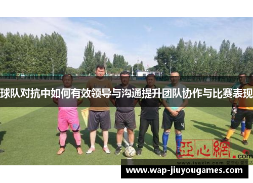 球队对抗中如何有效领导与沟通提升团队协作与比赛表现