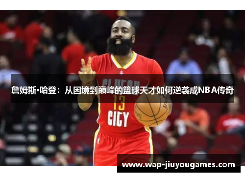 詹姆斯·哈登：从困境到巅峰的篮球天才如何逆袭成NBA传奇