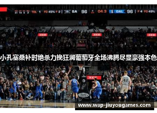 小孔塞桑补时绝杀力挽狂澜葡萄牙全场沸腾尽显豪强本色