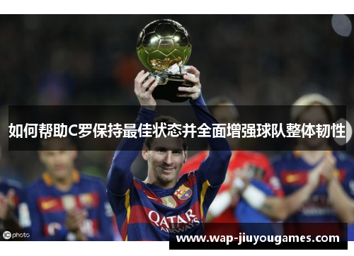 如何帮助C罗保持最佳状态并全面增强球队整体韧性