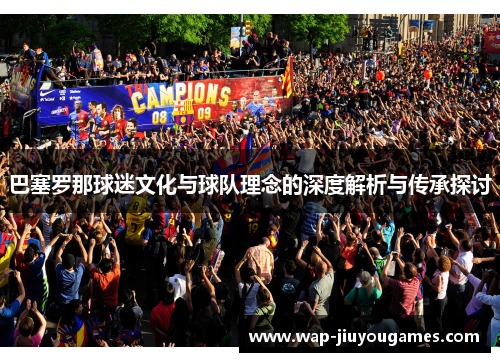 巴塞罗那球迷文化与球队理念的深度解析与传承探讨