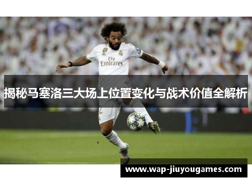 揭秘马塞洛三大场上位置变化与战术价值全解析