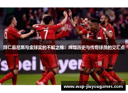 拜仁慕尼黑与金球奖的不解之缘:辉煌历史与传奇球员的交汇点 拜仁慕尼黑与金球奖的不解之缘:辉煌历史与传奇球员的交汇点