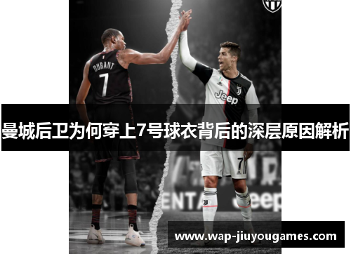 曼城后卫为何穿上7号球衣背后的深层原因解析 曼城后卫为何穿上7号球衣背后的深层原因解析