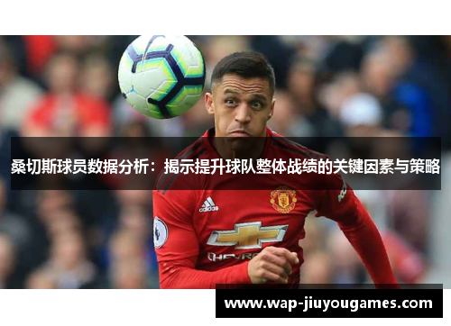 桑切斯球员数据分析:揭示提升球队整体战绩的关键因素与策略 桑切斯球员数据分析:揭示提升球队整体战绩的关键因素与策略