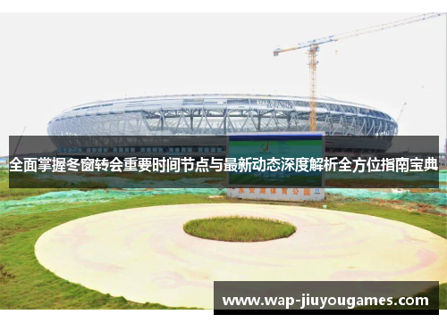 全面掌握冬窗转会重要时间节点与最新动态深度解析全方位指南宝典
